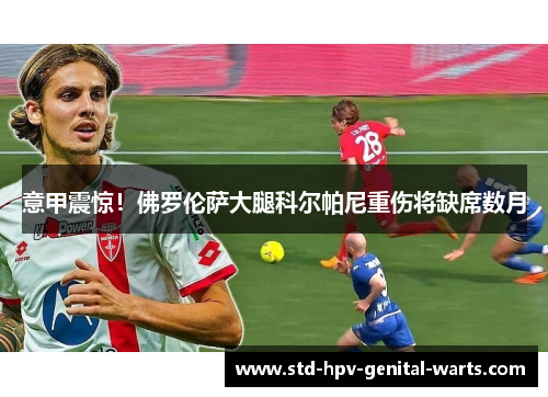 意甲震惊！佛罗伦萨大腿科尔帕尼重伤将缺席数月