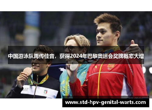 中国游泳队再传佳音，获得2024年巴黎奥运会奖牌概率大增